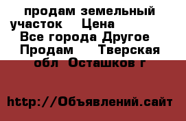 продам земельный участок  › Цена ­ 60 000 - Все города Другое » Продам   . Тверская обл.,Осташков г.